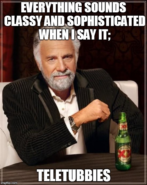 The Most Interesting Man In The World | EVERYTHING SOUNDS CLASSY AND SOPHISTICATED WHEN I SAY IT;; TELETUBBIES | image tagged in memes,the most interesting man in the world | made w/ Imgflip meme maker