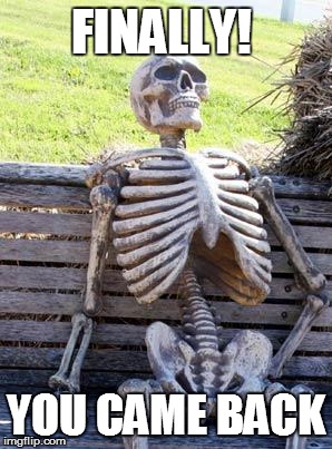 Waiting Skeleton Meme | FINALLY! YOU CAME BACK | image tagged in memes,waiting skeleton | made w/ Imgflip meme maker