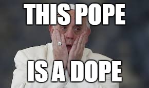 Pope Francis | THIS POPE; IS A DOPE | image tagged in pope francis | made w/ Imgflip meme maker