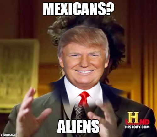 Mexican Aliens | MEXICANS? ALIENS | image tagged in ancient aliens,donald trump,mexicans | made w/ Imgflip meme maker