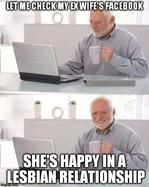 ex wife's facebook | LET ME CHECK MY EX WIFE'S FACEBOOK; SHE'S HAPPY IN A LESBIAN RELATIONSHIP | image tagged in memes,hide the pain harold,ex wife,facebook,lesbian,happy | made w/ Imgflip meme maker