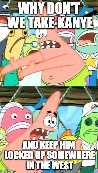 Put It Somewhere Else Patrick | WHY DON'T WE TAKE KANYE; AND KEEP HIM LOCKED UP SOMEWHERE IN THE WEST | image tagged in memes,put it somewhere else patrick | made w/ Imgflip meme maker