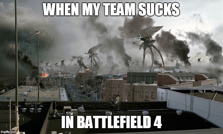 There's no kill, like overkill | WHEN MY TEAM SUCKS; IN BATTLEFIELD 4 | image tagged in war of the worlds,battlefield 4 | made w/ Imgflip meme maker