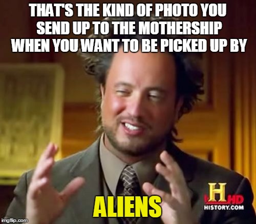 Ancient Aliens Meme | THAT'S THE KIND OF PHOTO YOU SEND UP TO THE MOTHERSHIP WHEN YOU WANT TO BE PICKED UP BY ALIENS | image tagged in memes,ancient aliens | made w/ Imgflip meme maker