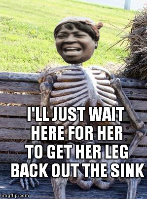 Waiting Skeleton Meme | I'LL JUST WAIT HERE FOR HER TO GET HER LEG BACK OUT THE SINK | image tagged in memes,waiting skeleton | made w/ Imgflip meme maker
