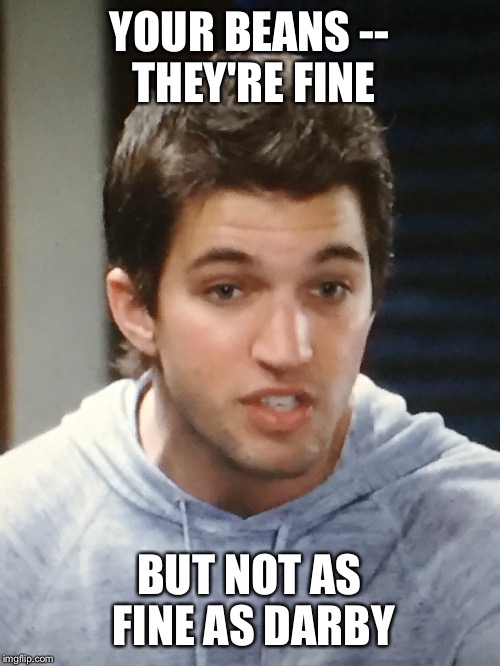 Manic Morgan saves the day! | YOUR BEANS -- THEY'RE FINE; BUT NOT AS FINE AS DARBY | image tagged in morgan,general hospital,manic,beans,warehouse,bryan craig | made w/ Imgflip meme maker