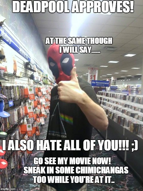  DEADPOOL APPROVES! AT THE SAME THOUGH I WILL SAY...... I ALSO HATE ALL OF YOU!!! ;); GO SEE MY MOVIE NOW!     SNEAK IN SOME CHIMICHANGAS TOO WHILE YOU'RE AT IT.. | image tagged in deadpool,deadpool movie,semen,bull semen,memes | made w/ Imgflip meme maker