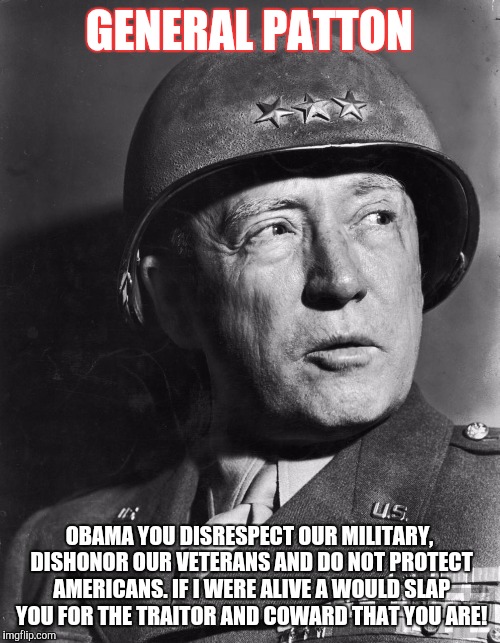 General Patton | GENERAL PATTON; OBAMA YOU DISRESPECT OUR MILITARY, DISHONOR OUR VETERANS AND DO NOT PROTECT AMERICANS. IF I WERE ALIVE A WOULD SLAP YOU FOR THE TRAITOR AND COWARD THAT YOU ARE! | image tagged in general patton | made w/ Imgflip meme maker