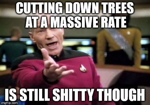 Picard Wtf Meme | CUTTING DOWN TREES AT A MASSIVE RATE IS STILL SHITTY THOUGH | image tagged in memes,picard wtf | made w/ Imgflip meme maker