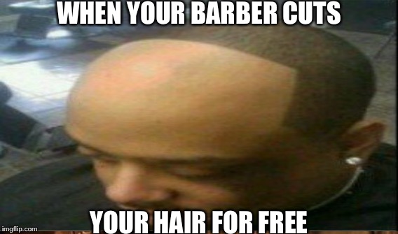 WHEN YOUR BARBER CUTS; YOUR HAIR FOR FREE | image tagged in haircut | made w/ Imgflip meme maker