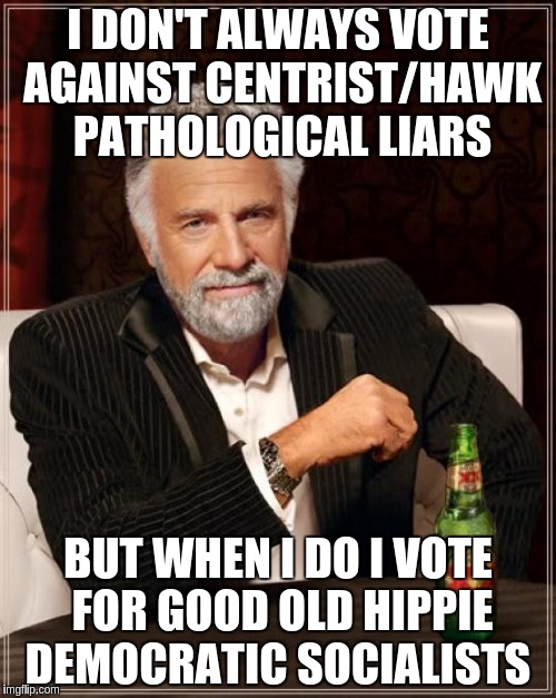 The Most Interesting Man In The World | I DON'T ALWAYS VOTE AGAINST CENTRIST/HAWK PATHOLOGICAL LIARS; BUT WHEN I DO I VOTE FOR GOOD OLD HIPPIE DEMOCRATIC SOCIALISTS | image tagged in memes,the most interesting man in the world | made w/ Imgflip meme maker