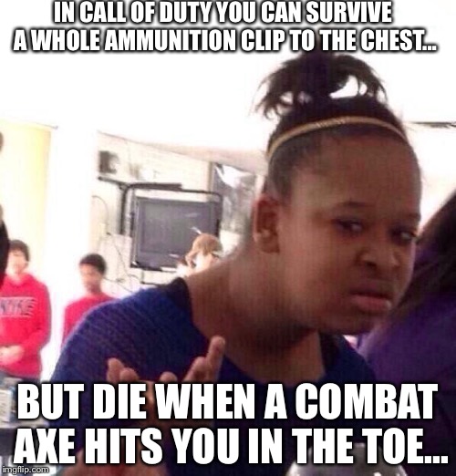 Black Girl Wat Meme | IN CALL OF DUTY YOU CAN SURVIVE A WHOLE AMMUNITION CLIP TO THE CHEST... BUT DIE WHEN A COMBAT AXE HITS YOU IN THE TOE... | image tagged in memes,black girl wat | made w/ Imgflip meme maker