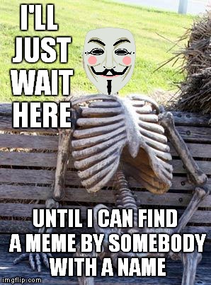 Waiting Skeleton Meme | I'LL JUST WAIT HERE UNTIL I CAN FIND A MEME BY SOMEBODY WITH A NAME | image tagged in memes,waiting skeleton | made w/ Imgflip meme maker