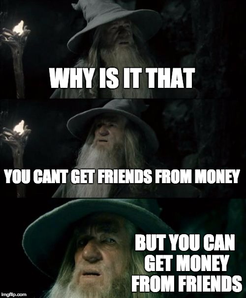 Confused Gandalf | WHY IS IT THAT; YOU CANT GET FRIENDS FROM MONEY; BUT YOU CAN GET MONEY FROM FRIENDS | image tagged in memes,confused gandalf | made w/ Imgflip meme maker