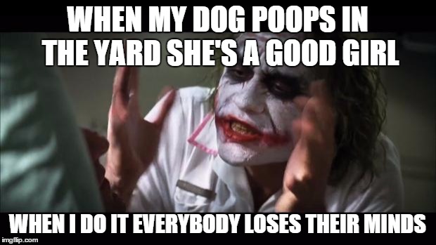 And everybody loses their minds | WHEN MY DOG POOPS IN THE YARD SHE'S A GOOD GIRL; WHEN I DO IT EVERYBODY LOSES THEIR MINDS | image tagged in memes,and everybody loses their minds,AdviceAnimals | made w/ Imgflip meme maker