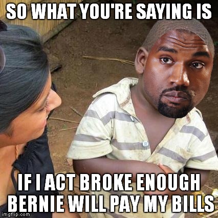 SO WHAT YOU'RE SAYING IS IF I ACT BROKE ENOUGH BERNIE WILL PAY MY BILLS | made w/ Imgflip meme maker