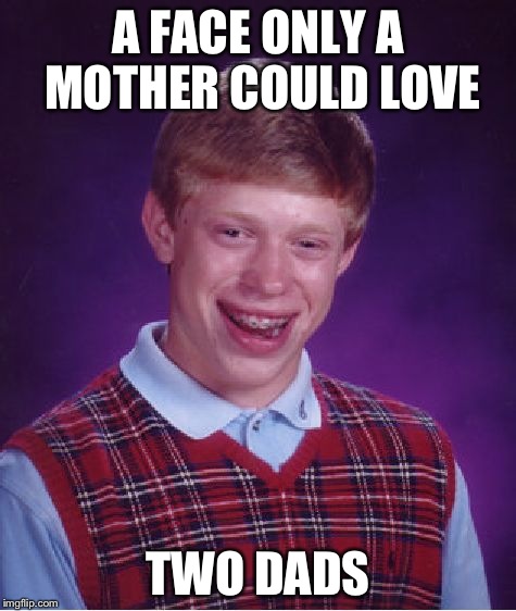 Bad Luck Brian Meme | A FACE ONLY A MOTHER COULD LOVE; TWO DADS | image tagged in memes,bad luck brian,AdviceAnimals | made w/ Imgflip meme maker