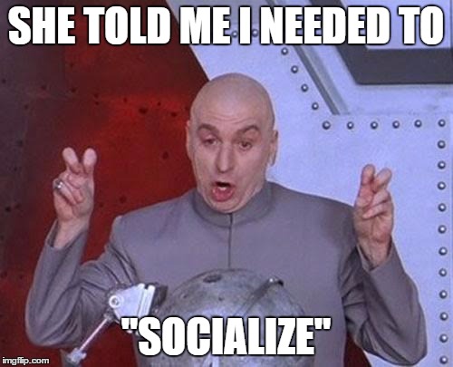 Dr Evil Laser Meme | SHE TOLD ME I NEEDED TO "SOCIALIZE" | image tagged in memes,dr evil laser | made w/ Imgflip meme maker