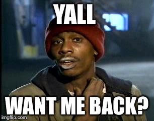 Y'all Got Any More Of That Meme | YALL; WANT ME BACK? | image tagged in memes,yall got any more of | made w/ Imgflip meme maker