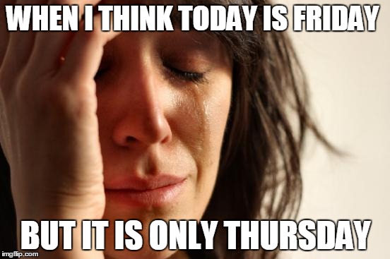 day of the week | WHEN I THINK TODAY IS FRIDAY; BUT IT IS ONLY THURSDAY | image tagged in memes,first world problems | made w/ Imgflip meme maker