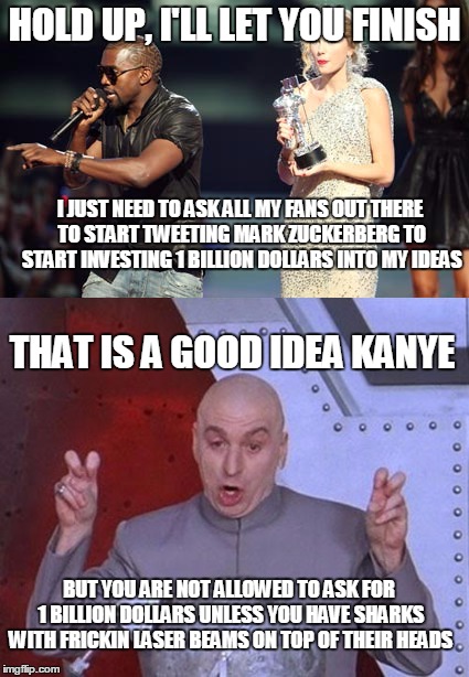 To all my fans | HOLD UP, I'LL LET YOU FINISH; I JUST NEED TO ASK ALL MY FANS OUT THERE TO START TWEETING MARK ZUCKERBERG TO START INVESTING 1 BILLION DOLLARS INTO MY IDEAS; THAT IS A GOOD IDEA KANYE; BUT YOU ARE NOT ALLOWED TO ASK FOR 1 BILLION DOLLARS UNLESS YOU HAVE SHARKS WITH FRICKIN LASER BEAMS ON TOP OF THEIR HEADS | image tagged in memes,kanye west,dr evil laser,interupting kanye | made w/ Imgflip meme maker