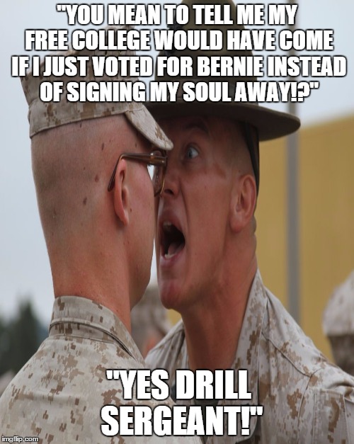 if bernie sanders wins i swear this will happen | "YOU MEAN TO TELL ME MY FREE COLLEGE WOULD HAVE COME IF I JUST VOTED FOR BERNIE INSTEAD OF SIGNING MY SOUL AWAY!?"; "YES DRILL SERGEANT!" | image tagged in bernie sanders,america,marines | made w/ Imgflip meme maker