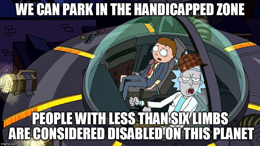 Rick and Morty parking. | WE CAN PARK IN THE HANDICAPPED ZONE; PEOPLE WITH LESS THAN SIX LIMBS ARE CONSIDERED DISABLED ON THIS PLANET | image tagged in rick and morty parking,scumbag | made w/ Imgflip meme maker