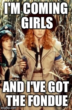 I'M COMING GIRLS; AND I'VE GOT THE FONDUE | image tagged in real housewives of beverly hills | made w/ Imgflip meme maker