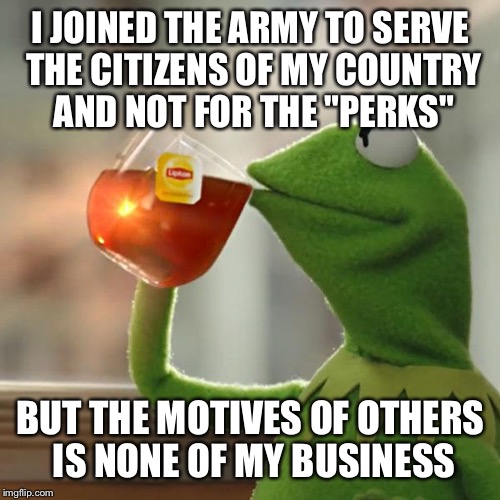 But That's None Of My Business Meme | I JOINED THE ARMY TO SERVE THE CITIZENS OF MY COUNTRY AND NOT FOR THE "PERKS" BUT THE MOTIVES OF OTHERS IS NONE OF MY BUSINESS | image tagged in memes,but thats none of my business,kermit the frog | made w/ Imgflip meme maker