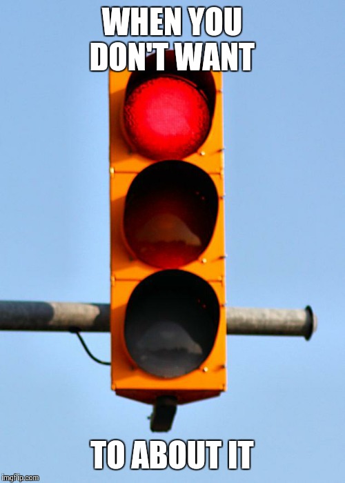 Traffic light  | WHEN YOU DON'T WANT; TO ABOUT IT | image tagged in traffic light | made w/ Imgflip meme maker