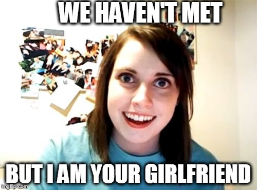 Overly attached girlfriend | WE HAVEN'T MET; BUT I AM YOUR GIRLFRIEND | image tagged in overly attached girlfriend | made w/ Imgflip meme maker