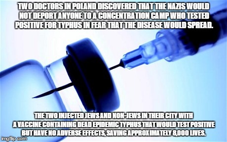 Vaccinations are Good | TWO DOCTORS IN POLAND DISCOVERED THAT THE NAZIS WOULD NOT DEPORT ANYONE TO A CONCENTRATION CAMP WHO TESTED POSITIVE FOR TYPHUS IN FEAR THAT THE DISEASE WOULD SPREAD. THE TWO INJECTED JEWS AND NON-JEWS IN THEIR CITY WITH A VACCINE CONTAINING DEAD EPIDEMIC TYPHUS THAT WOULD TEST POSITIVE BUT HAVE NO ADVERSE EFFECTS, SAVING APPROXIMATELY 8,000 LIVES. | image tagged in anti-vaxx,vaccination,vaccine,health,needles,cat | made w/ Imgflip meme maker