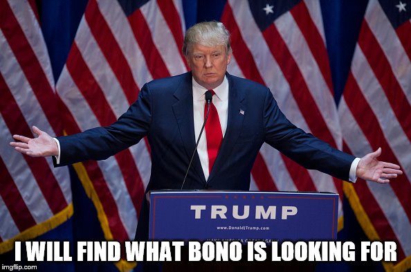 Donald Trump | I WILL FIND WHAT BONO IS LOOKING FOR | image tagged in donald trump,bono,u2,music,politics | made w/ Imgflip meme maker