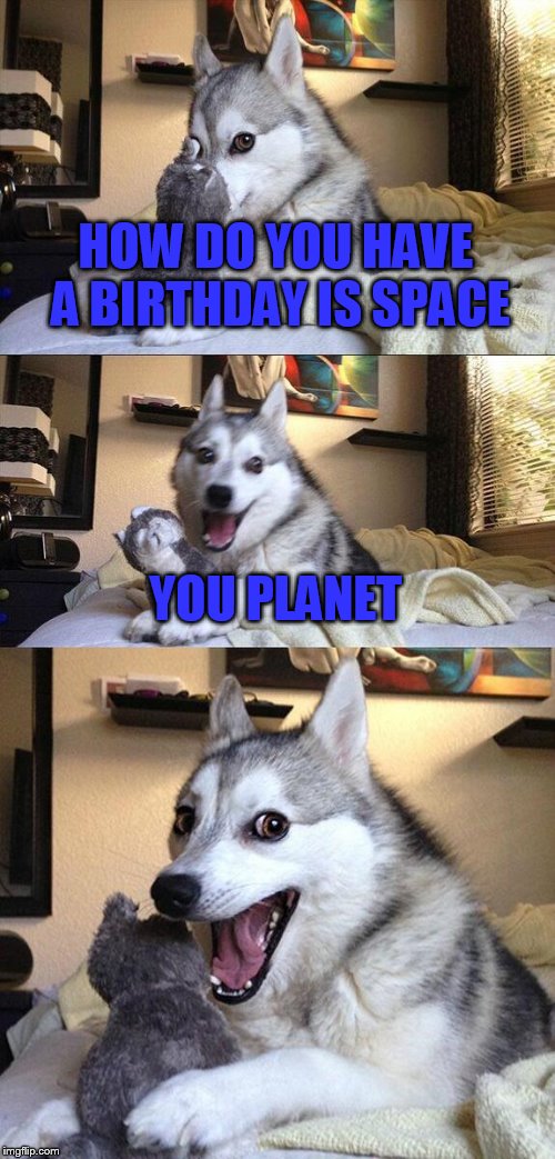 Bad Pun Dog | HOW DO YOU HAVE A BIRTHDAY IS SPACE; YOU PLANET | image tagged in memes,bad pun dog | made w/ Imgflip meme maker