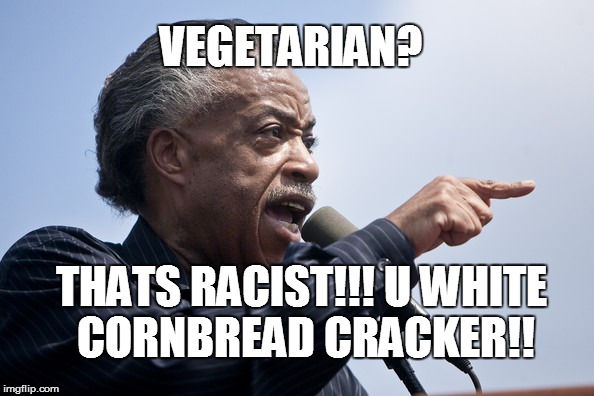 vegetarian? | VEGETARIAN? THATS RACIST!!! U WHITE CORNBREAD CRACKER!! | image tagged in al sharpton,vegetarian | made w/ Imgflip meme maker