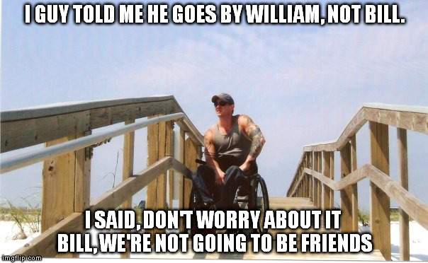Jerk stories | I GUY TOLD ME HE GOES BY WILLIAM, NOT BILL. I SAID, DON'T WORRY ABOUT IT BILL, WE'RE NOT GOING TO BE FRIENDS | image tagged in jerk | made w/ Imgflip meme maker