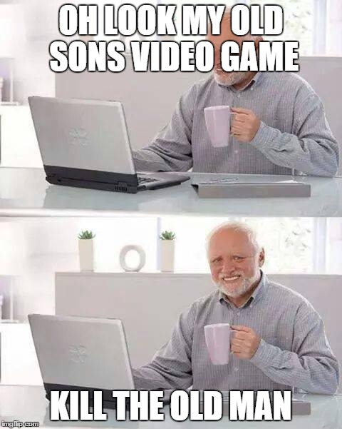 Hide the Pain Harold Meme | OH LOOK MY OLD SONS VIDEO GAME; KILL THE OLD MAN | image tagged in memes,hide the pain harold | made w/ Imgflip meme maker
