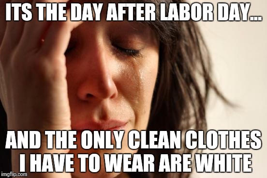 First World Problems | ITS THE DAY AFTER LABOR DAY... AND THE ONLY CLEAN CLOTHES I HAVE TO WEAR ARE WHITE | image tagged in memes,first world problems | made w/ Imgflip meme maker