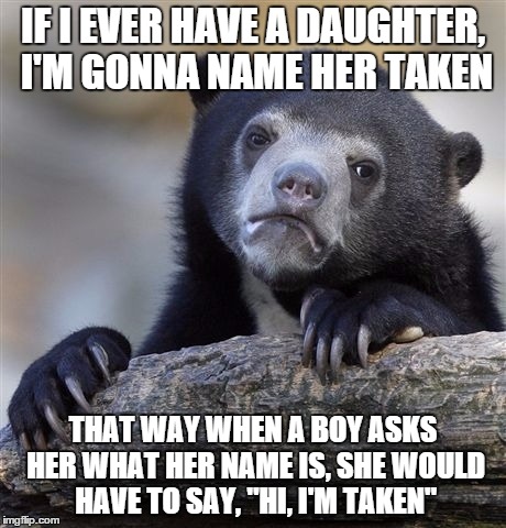 Confession Bear | IF I EVER HAVE A DAUGHTER, I'M GONNA NAME HER TAKEN; THAT WAY WHEN A BOY ASKS HER WHAT HER NAME IS, SHE WOULD HAVE TO SAY, "HI, I'M TAKEN" | image tagged in memes,confession bear | made w/ Imgflip meme maker