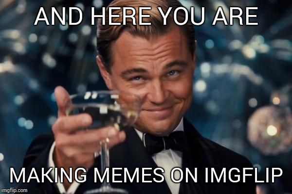 Leonardo Dicaprio Cheers Meme | AND HERE YOU ARE MAKING MEMES ON IMGFLIP | image tagged in memes,leonardo dicaprio cheers | made w/ Imgflip meme maker