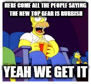 HERE COME ALL THE PEOPLE SAYING THE NEW TOP GEAR IS RUBBISH; YEAH WE GET IT | image tagged in top gear,memes,homer simpson | made w/ Imgflip meme maker