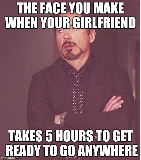 Face You Make Robert Downey Jr | THE FACE YOU MAKE WHEN YOUR GIRLFRIEND; TAKES 5 HOURS TO GET READY TO GO ANYWHERE | image tagged in memes,face you make robert downey jr | made w/ Imgflip meme maker