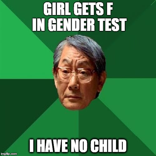 High Expectations Asian Father Meme | GIRL GETS F IN GENDER TEST; I HAVE NO CHILD | image tagged in memes,high expectations asian father | made w/ Imgflip meme maker