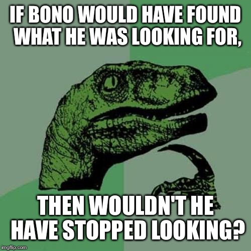 It's always in the last place you look... | IF BONO WOULD HAVE FOUND WHAT HE WAS LOOKING FOR, THEN WOULDN'T HE HAVE STOPPED LOOKING? | image tagged in memes,philosoraptor,funny,bono | made w/ Imgflip meme maker