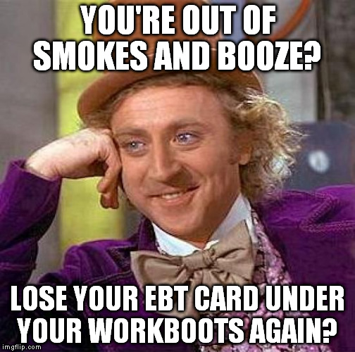 Creepy Condescending Wonka | YOU'RE OUT OF SMOKES AND BOOZE? LOSE YOUR EBT CARD UNDER YOUR WORKBOOTS AGAIN? | image tagged in memes,creepy condescending wonka | made w/ Imgflip meme maker
