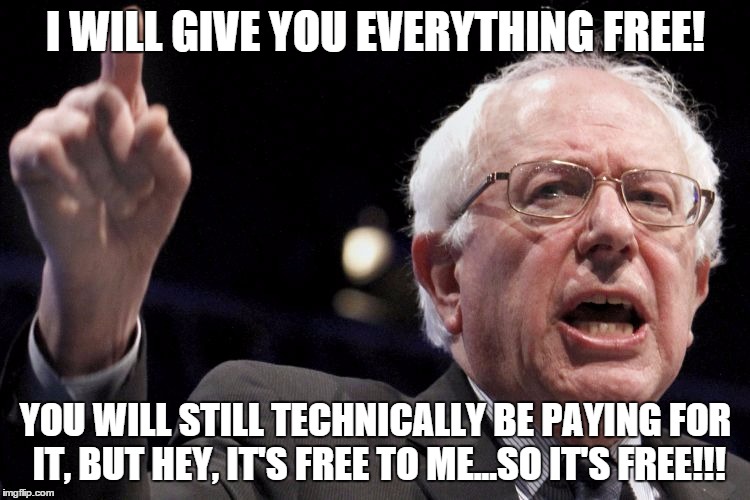 Bernie Sanders |  I WILL GIVE YOU EVERYTHING FREE! YOU WILL STILL TECHNICALLY BE PAYING FOR IT, BUT HEY, IT'S FREE TO ME...SO IT'S FREE!!! | image tagged in bernie sanders | made w/ Imgflip meme maker