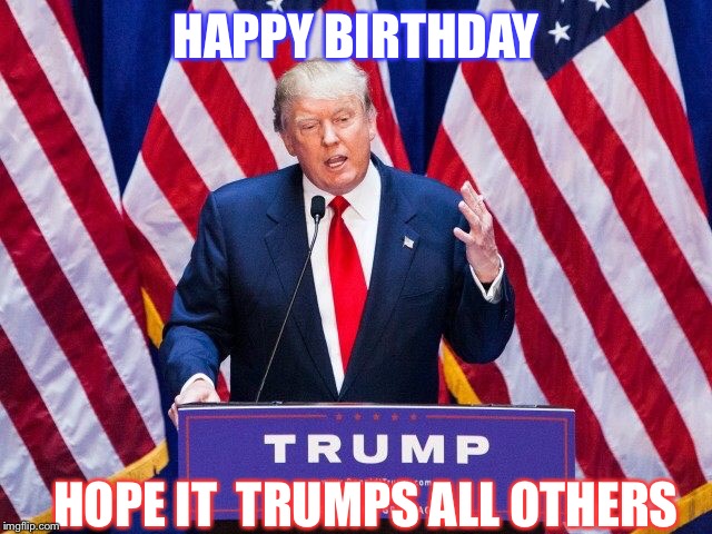 Trump Trump Trump |  HAPPY BIRTHDAY; HOPE IT  TRUMPS ALL OTHERS | image tagged in trump trump trump | made w/ Imgflip meme maker