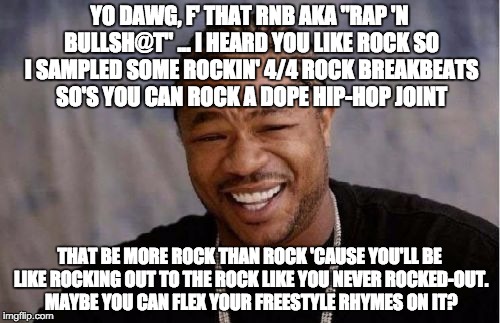 Yo Dawg Heard You Meme | YO DAWG, F' THAT RNB AKA "RAP 'N BULLSH@T" ... I HEARD YOU LIKE ROCK SO I SAMPLED SOME ROCKIN' 4/4 ROCK BREAKBEATS SO'S YOU CAN ROCK A DOPE  | image tagged in memes,yo dawg heard you | made w/ Imgflip meme maker