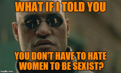 Matrix Morpheus | WHAT IF I TOLD YOU; YOU DON'T HAVE TO HATE WOMEN TO BE SEXIST? | image tagged in memes,matrix morpheus | made w/ Imgflip meme maker