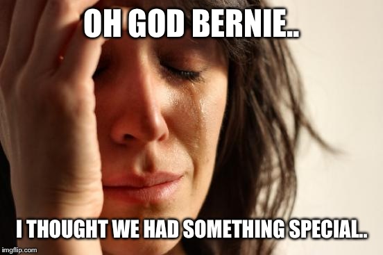 First World Problems Meme | OH GOD BERNIE.. I THOUGHT WE HAD SOMETHING SPECIAL.. | image tagged in memes,first world problems | made w/ Imgflip meme maker